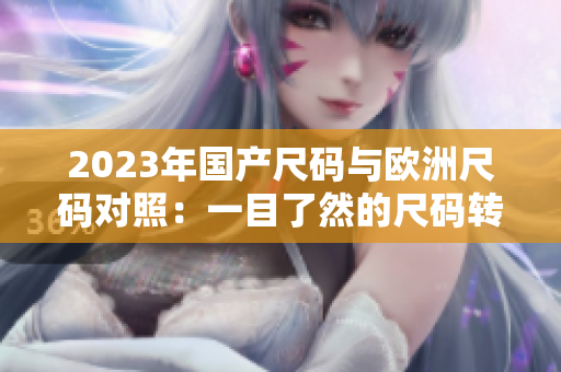 2023年國產(chǎn)尺碼與歐洲尺碼對照：一目了然的尺碼轉(zhuǎn)換指南