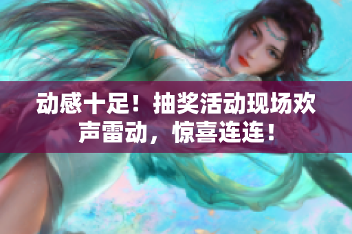 動感十足！抽獎活動現(xiàn)場歡聲雷動，驚喜連連！