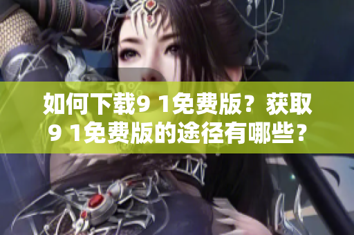 如何下載9 1免費(fèi)版？獲取9 1免費(fèi)版的途徑有哪些？