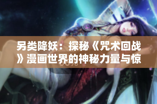 另類(lèi)降妖：探秘《咒術(shù)回戰(zhàn)》漫畫(huà)世界的神秘力量與驚人故事