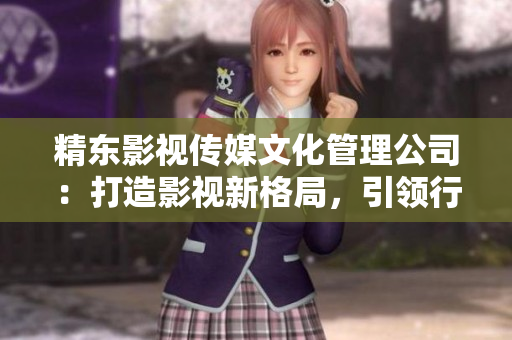 精東影視傳媒文化管理公司：打造影視新格局，引領(lǐng)行業(yè)創(chuàng)新與發(fā)展