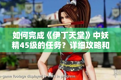 如何完成《伊丁天堂》中妖精45級的任務(wù)？詳細(xì)攻略和技巧分享