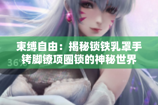 束縛自由：揭秘鎖鐵乳罩手銬腳鐐項(xiàng)圈鎖的神秘世界