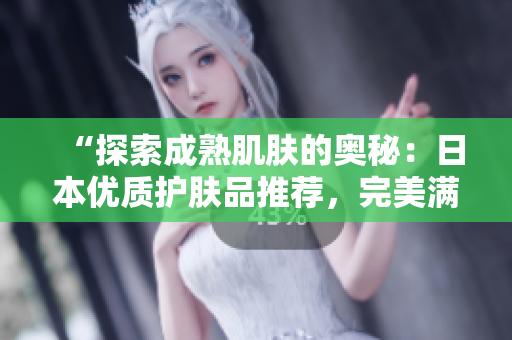 “探索成熟肌膚的奧秘：日本優(yōu)質(zhì)護(hù)膚品推薦，完美滿足18歲以上需求！”