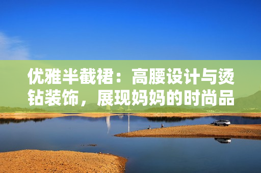 優(yōu)雅半截裙：高腰設(shè)計(jì)與燙鉆裝飾，展現(xiàn)媽媽的時(shí)尚品味與迷人氣質(zhì)