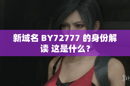 新域名 BY72777 的身份解讀 這是什么？