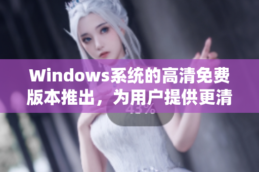 Windows系統(tǒng)的高清免費(fèi)版本推出，為用戶提供更清晰的操作體驗(yàn)