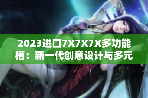 2023進(jìn)口7X7X7X多功能槽：新一代創(chuàng)意設(shè)計(jì)與多元功能