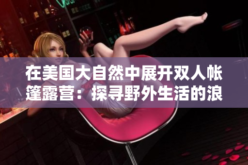 在美國大自然中展開雙人帳篷露營：探尋野外生活的浪漫與挑戰(zhàn)