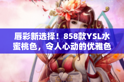 唇彩新選擇！858款YSL水蜜桃色，令人心動的優(yōu)雅色調(diào)