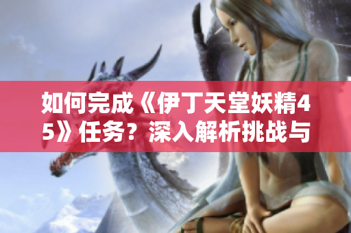 如何完成《伊丁天堂妖精45》任務(wù)？深入解析挑戰(zhàn)與策略