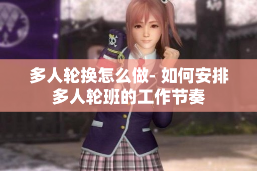 多人輪換怎么做- 如何安排多人輪班的工作節(jié)奏