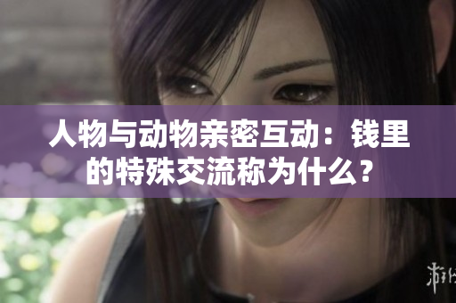 人物與動(dòng)物親密互動(dòng)：錢里的特殊交流稱為什么？