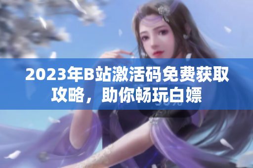 2023年B站激活碼免費(fèi)獲取攻略，助你暢玩白嫖