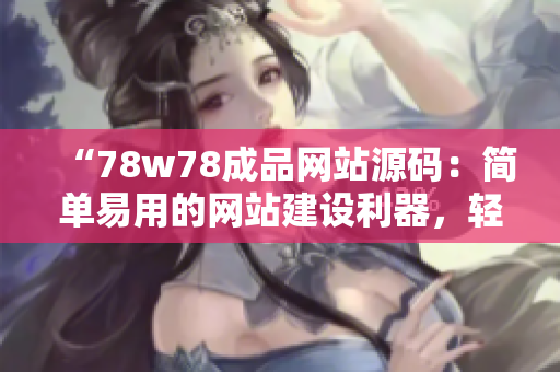 “78w78成品網(wǎng)站源碼：簡單易用的網(wǎng)站建設(shè)利器，輕松打造個(gè)性化網(wǎng)站！”