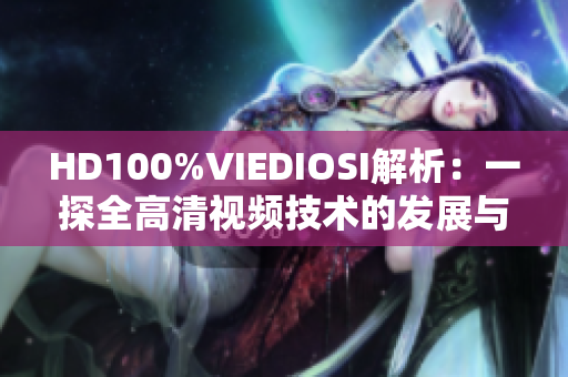 HD100%VIEDIOSI解析：一探全高清視頻技術的發(fā)展與應用