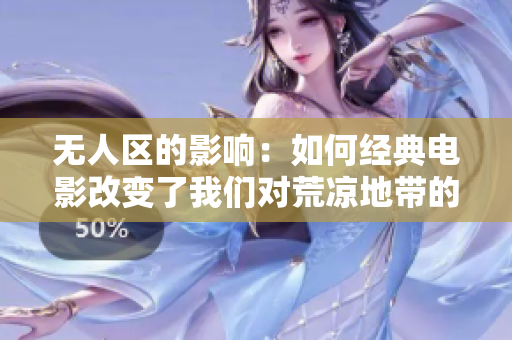 無人區(qū)的影響：如何經(jīng)典電影改變了我們對荒涼地帶的認識和情感體驗