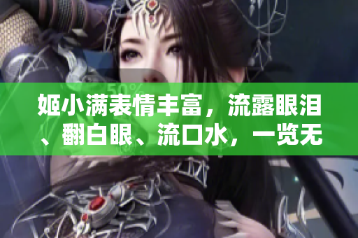 姬小滿表情豐富，流露眼淚、翻白眼、流口水，一覽無余