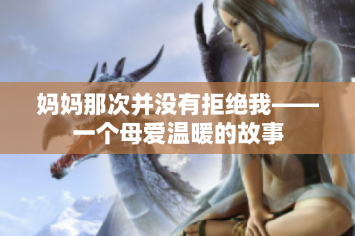 媽媽那次并沒(méi)有拒絕我——一個(gè)母愛(ài)溫暖的故事 媽媽那次并沒(méi)有拒絕我——一個(gè)母愛(ài)溫暖的故事