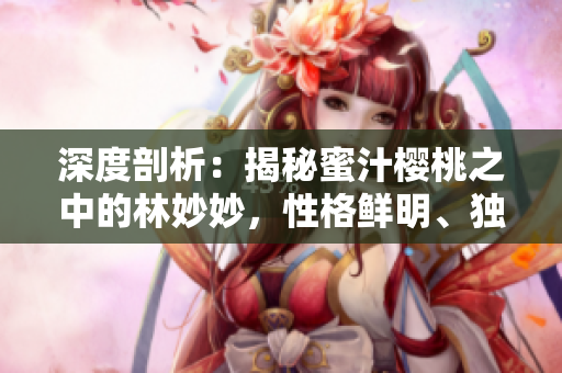 深度剖析:揭秘蜜汁櫻桃之中的林妙妙,性格鮮明、獨具個性的迷人特質(zhì) 深度剖析:揭秘蜜汁櫻桃之中的林妙妙,性格鮮明、獨具個性的迷人特質(zhì)
