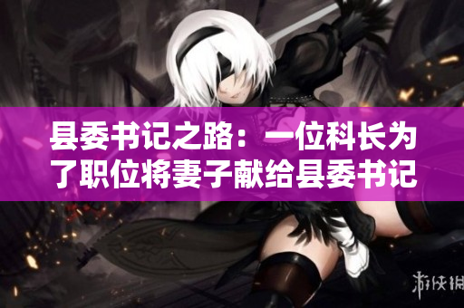 縣委書記之路：一位科長為了職位將妻子獻(xiàn)給縣委書記的故事