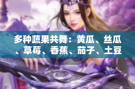 多種蔬果共舞：黃瓜、絲瓜、草莓、香蕉、茄子、土豆助你健康踏舞
