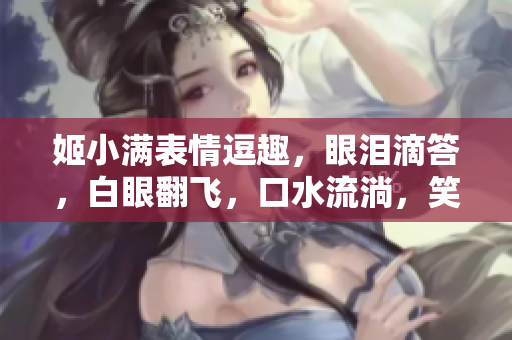 姬小滿表情逗趣，眼淚滴答，白眼翻飛，口水流淌，笑料百出！