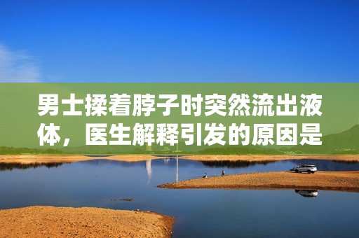 男士揉著脖子時(shí)突然流出液體，醫(yī)生解釋引發(fā)的原因是什么？