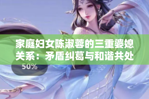 家庭婦女陳淑蓉的三重婆媳關(guān)系：矛盾糾葛與和諧共處