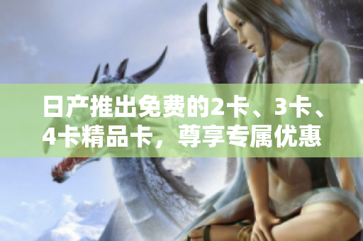日產(chǎn)推出免費(fèi)的2卡、3卡、4卡精品卡，尊享專屬優(yōu)惠