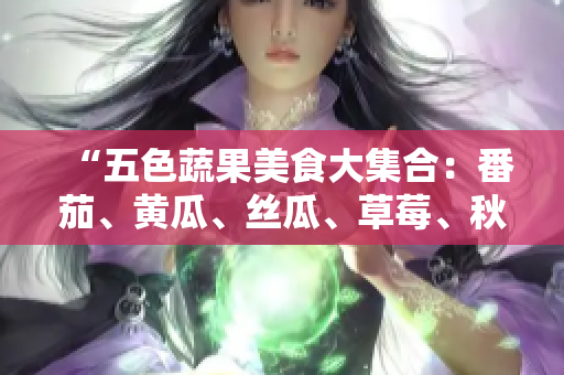 “五色蔬果美食大集合：番茄、黃瓜、絲瓜、草莓、秋葵全解析！”