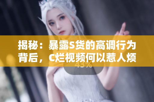 揭秘：暴露S貨的高調(diào)行為背后，C爛視頻何以惹人煩？