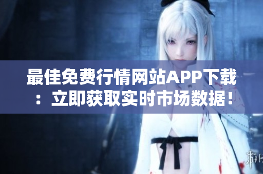 最佳免費行情網(wǎng)站APP下載：立即獲取實時市場數(shù)據(jù)！