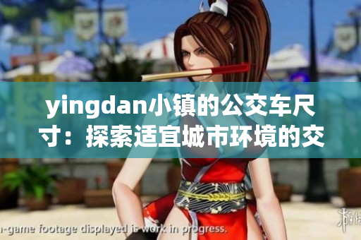 yingdan小鎮(zhèn)的公交車尺寸：探索適宜城市環(huán)境的交通解決方案