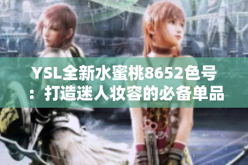 YSL全新水蜜桃8652色號：打造迷人妝容的必備單品，亮眼夏日彩妝首選
