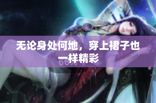 無論身處何地，穿上裙子也一樣精彩