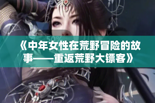 《中年女性在荒野冒險(xiǎn)的故事——重返荒野大鏢客》
