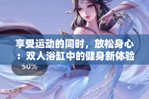 享受運(yùn)動(dòng)的同時(shí)，放松身心：雙人浴缸中的健身新體驗(yàn)