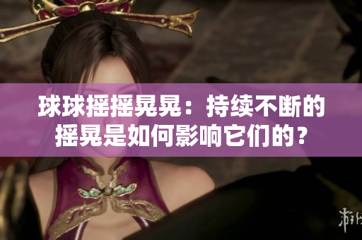 球球搖搖晃晃：持續(xù)不斷的搖晃是如何影響它們的？
