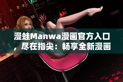 漫蛙Manwa漫畫官方入口，盡在指尖：暢享全新漫畫世界