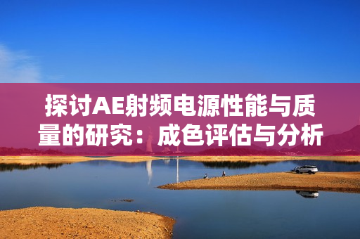 探討AE射頻電源性能與質(zhì)量的研究：成色評(píng)估與分析