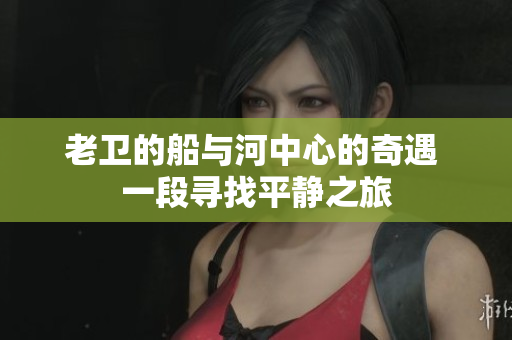 老衛(wèi)的船與河中心的奇遇 一段尋找平靜之旅
