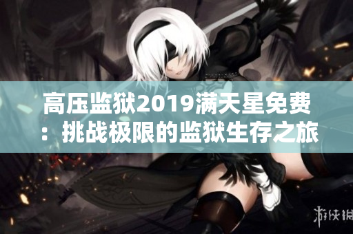 高壓監(jiān)獄2019滿天星免費(fèi)：挑戰(zhàn)極限的監(jiān)獄生存之旅