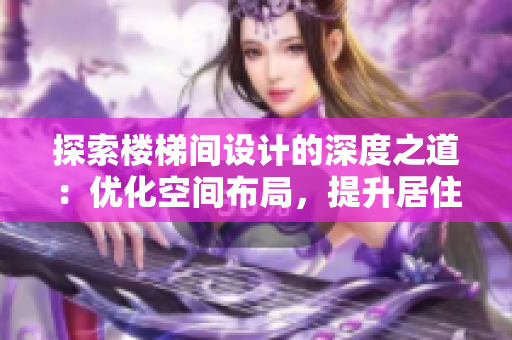 探索樓梯間設(shè)計(jì)的深度之道：優(yōu)化空間布局，提升居住體驗(yàn)