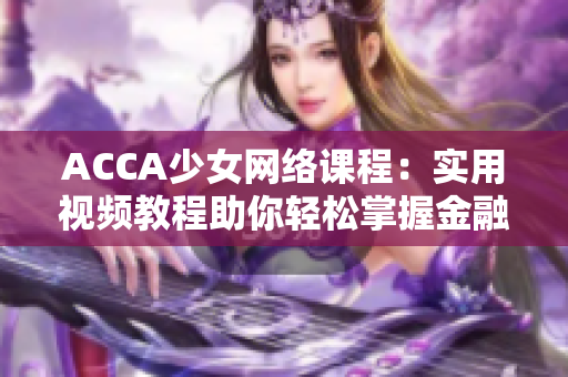 ACCA少女網(wǎng)絡(luò)課程：實(shí)用視頻教程助你輕松掌握金融會(huì)計(jì)