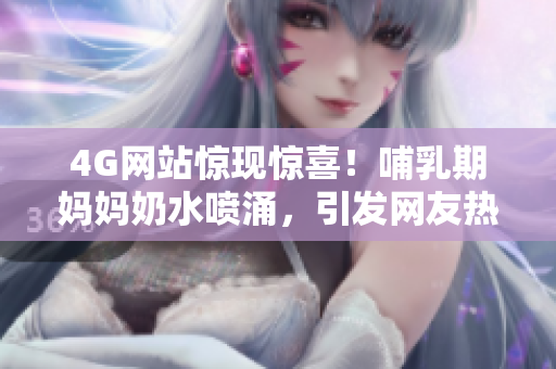 4G網(wǎng)站驚現(xiàn)驚喜！哺乳期媽媽奶水噴涌，引發(fā)網(wǎng)友熱議