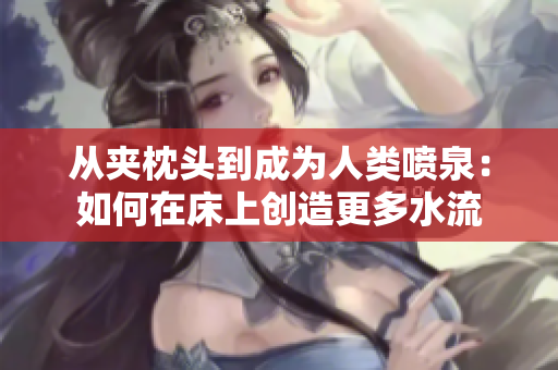從夾枕頭到成為人類噴泉：如何在床上創(chuàng)造更多水流