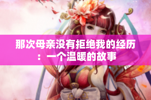 那次母親沒(méi)有拒絕我的經(jīng)歷：一個(gè)溫暖的故事