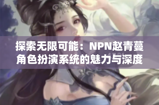 探索無(wú)限可能：NPN趙青蔓角色扮演系統(tǒng)的魅力與深度