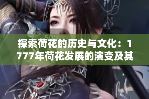 探索荷花的歷史與文化：1777年荷花發(fā)展的演變及其在中國(guó)傳統(tǒng)藝術(shù)中的影響